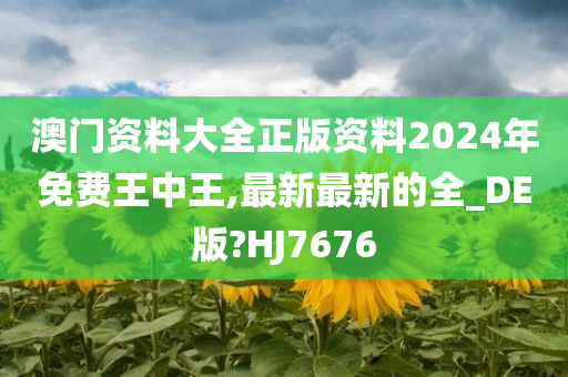 澳门资料大全正版资料2024年免费王中王,最新最新的全_DE版?HJ7676