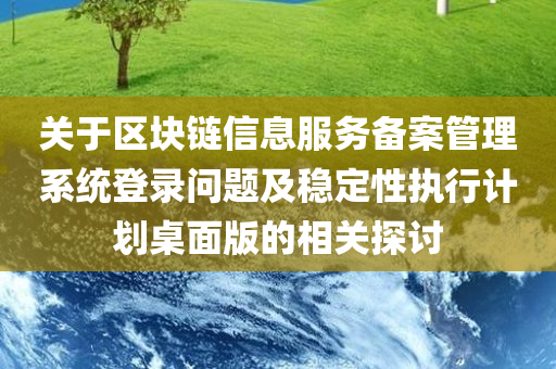 关于区块链信息服务备案管理系统登录问题及稳定性执行计划桌面版的相关探讨