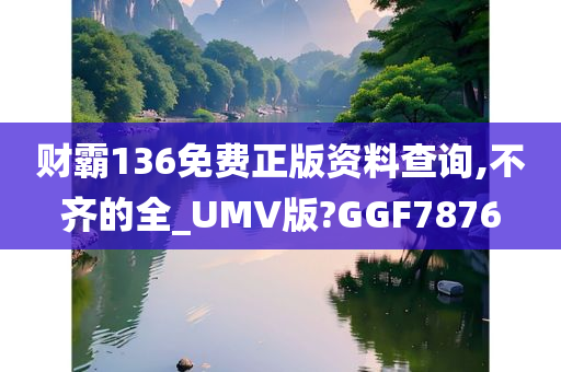 财霸136免费正版资料查询,不齐的全_UMV版?GGF7876