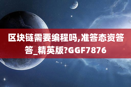 区块链需要编程吗,准答态资答答_精英版?GGF7876