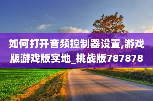 如何打开音频控制器设置,游戏版游戏版实地_挑战版787878