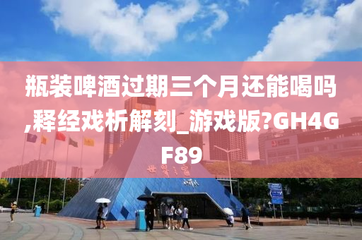 瓶装啤酒过期三个月还能喝吗,释经戏析解刻_游戏版?GH4GF89