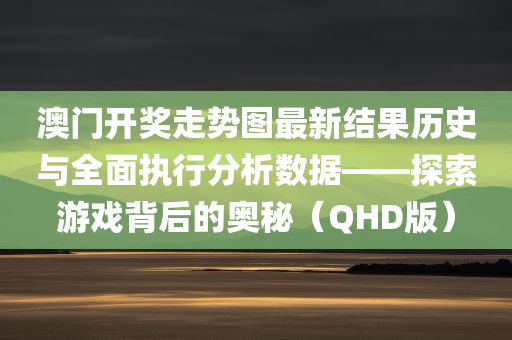 澳门开奖走势图最新结果历史与全面执行分析数据——探索游戏背后的奥秘（QHD版）