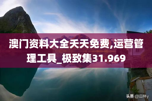 澳门资料大全夭天免费,运营管理工具_极致集31.969