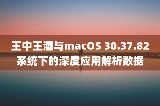 王中王酒与macOS 30.37.82系统下的深度应用解析数据