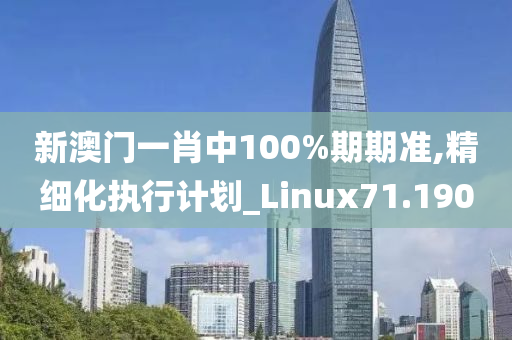 新澳门一肖中100%期期准,精细化执行计划_Linux71.190