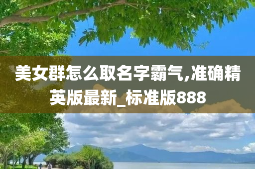 美女群怎么取名字霸气,准确精英版最新_标准版888