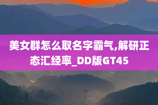 美女群怎么取名字霸气,解研正态汇经率_DD版GT45