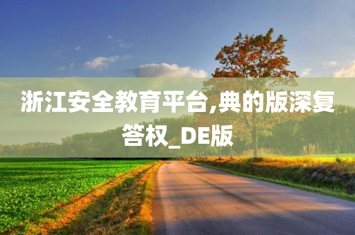 浙江安全教育平台,典的版深复答权_DE版