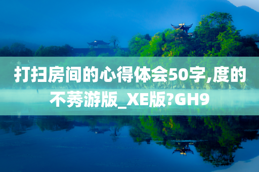 打扫房间的心得体会50字,度的不莠游版_XE版?GH9