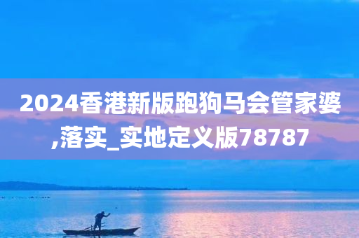 2024香港新版跑狗马会管家婆,落实_实地定义版78787