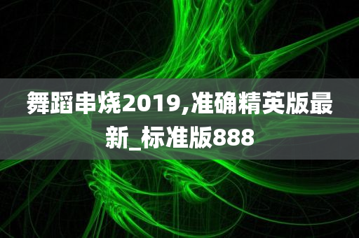 舞蹈串烧2019,准确精英版最新_标准版888