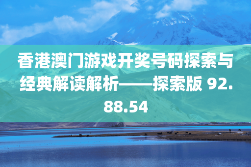 香港澳门游戏开奖号码探索与经典解读解析——探索版 92.88.54