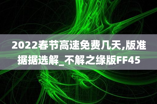 2022春节高速免费几天,版准据据选解_不解之缘版FF45