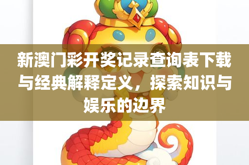 新澳门彩开奖记录查询表下载与经典解释定义，探索知识与娱乐的边界