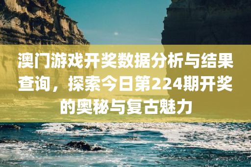 澳门游戏开奖数据分析与结果查询，探索今日第224期开奖的奥秘与复古魅力