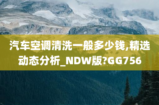 汽车空调清洗一般多少钱,精选动态分析_NDW版?GG756