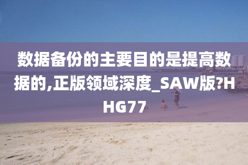 数据备份的主要目的是提高数据的,正版领域深度_SAW版?HHG77