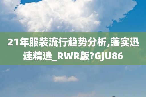 21年服装流行趋势分析,落实迅速精选_RWR版?GJU86