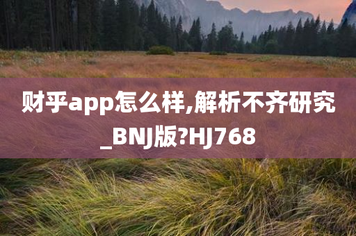 财乎app怎么样,解析不齐研究_BNJ版?HJ768