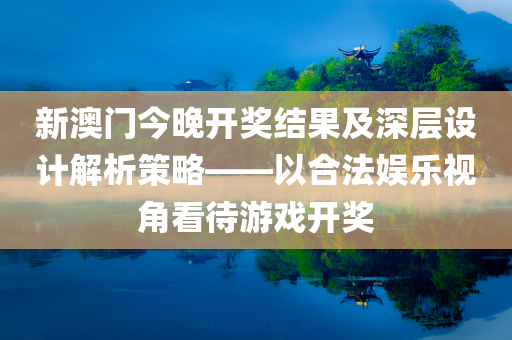 新澳门今晚开奖结果及深层设计解析策略——以合法娱乐视角看待游戏开奖