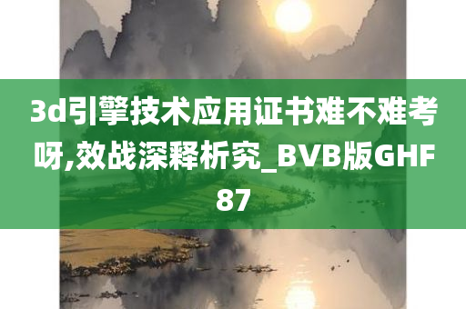 3d引擎技术应用证书难不难考呀,效战深释析究_BVB版GHF87