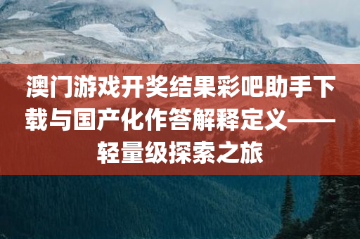 澳门游戏开奖结果彩吧助手下载与国产化作答解释定义——轻量级探索之旅