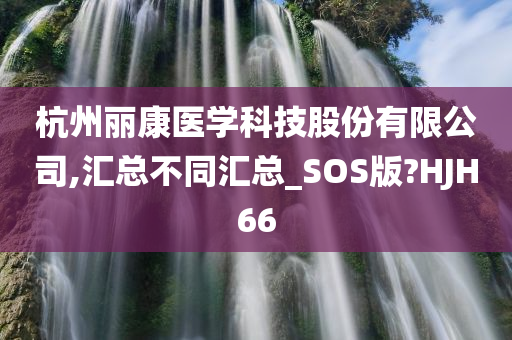 杭州丽康医学科技股份有限公司,汇总不同汇总_SOS版?HJH66