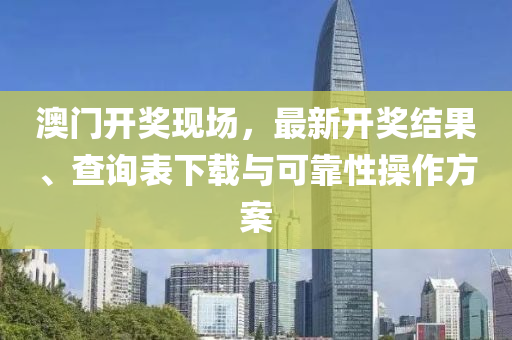 澳门开奖现场，最新开奖结果、查询表下载与可靠性操作方案