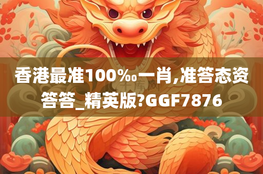 香港最准100‰一肖,准答态资答答_精英版?GGF7876