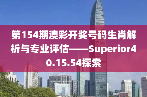 第154期澳彩开奖号码生肖解析与专业评估——Superior40.15.54探索