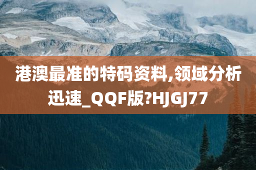 港澳最准的特码资料,领域分析迅速_QQF版?HJGJ77