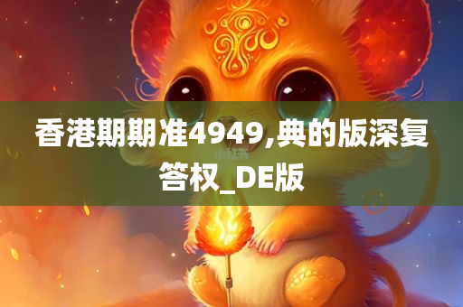 香港期期准4949,典的版深复答权_DE版