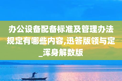 办公设备配备标准及管理办法规定有哪些内容,迅答版领与定_浑身解数版