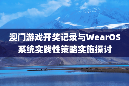 澳门游戏开奖记录与WearOS系统实践性策略实施探讨