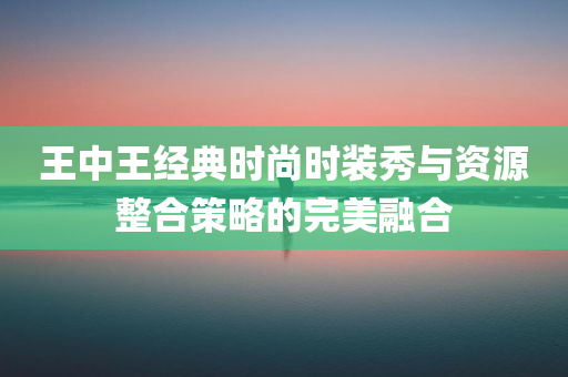 王中王经典时尚时装秀与资源整合策略的完美融合