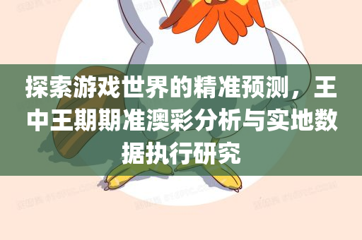 探索游戏世界的精准预测，王中王期期准澳彩分析与实地数据执行研究