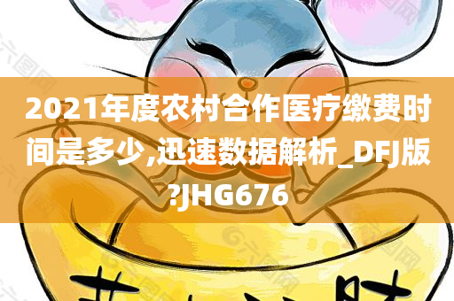 2021年度农村合作医疗缴费时间是多少,迅速数据解析_DFJ版?JHG676