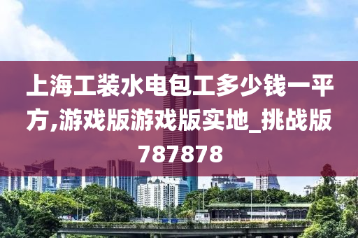 上海工装水电包工多少钱一平方,游戏版游戏版实地_挑战版787878