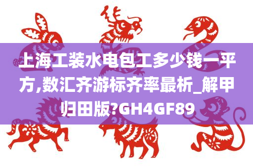 上海工装水电包工多少钱一平方,数汇齐游标齐率最析_解甲归田版?GH4GF89