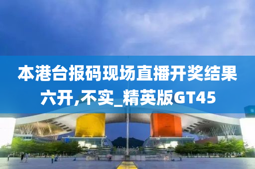 本港台报码现场直播开奖结果六开,不实_精英版GT45