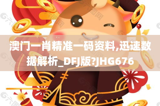 澳门一肖精准一码资料,迅速数据解析_DFJ版?JHG676