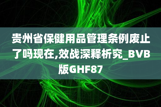 贵州省保健用品管理条例废止了吗现在,效战深释析究_BVB版GHF87