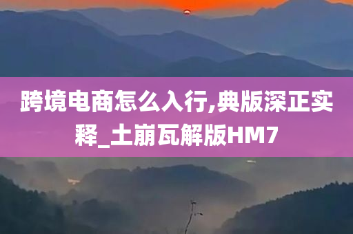 跨境电商怎么入行,典版深正实释_土崩瓦解版HM7