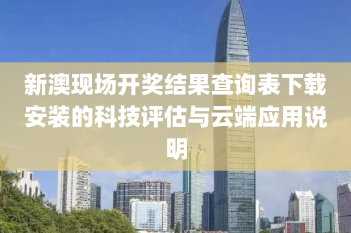 新澳现场开奖结果查询表下载安装的科技评估与云端应用说明