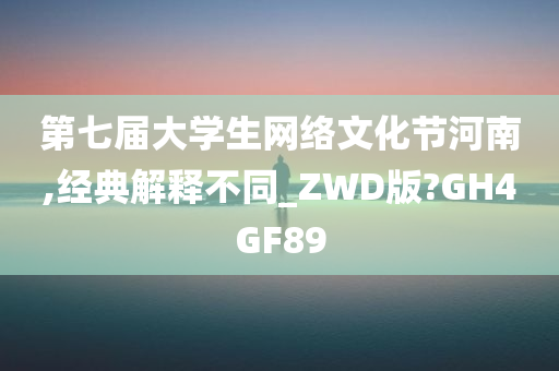 第七届大学生网络文化节河南,经典解释不同_ZWD版?GH4GF89