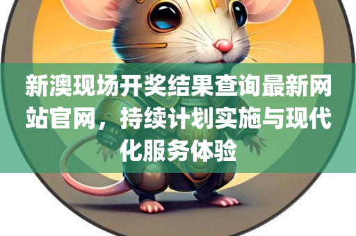 新澳现场开奖结果查询最新网站官网，持续计划实施与现代化服务体验