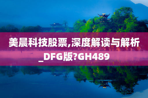 美晨科技股票,深度解读与解析_DFG版?GH489