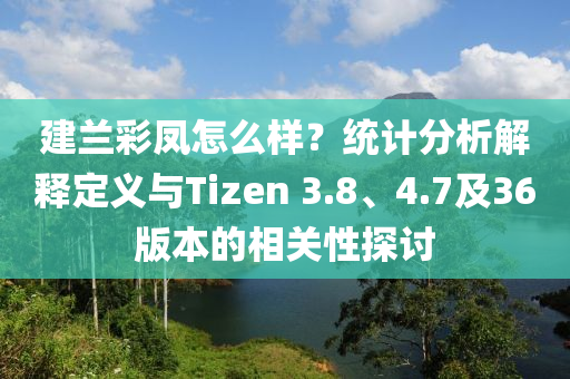 建兰彩凤怎么样？统计分析解释定义与Tizen 3.8、4.7及36版本的相关性探讨