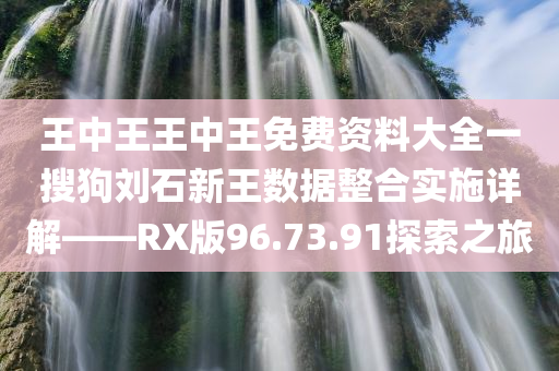 王中王王中王免费资料大全一搜狗刘石新王数据整合实施详解——RX版96.73.91探索之旅